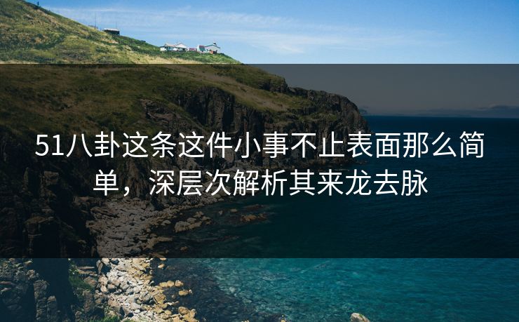 51八卦这条这件小事不止表面那么简单，深层次解析其来龙去脉