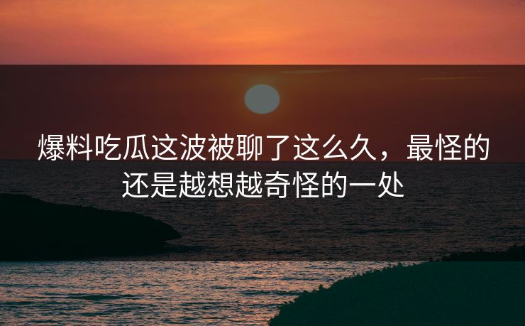 爆料吃瓜这波被聊了这么久，最怪的还是越想越奇怪的一处