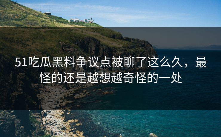 51吃瓜黑料争议点被聊了这么久，最怪的还是越想越奇怪的一处
