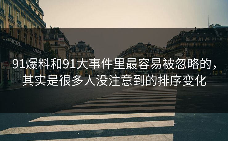 91爆料和91大事件里最容易被忽略的，其实是很多人没注意到的排序变化
