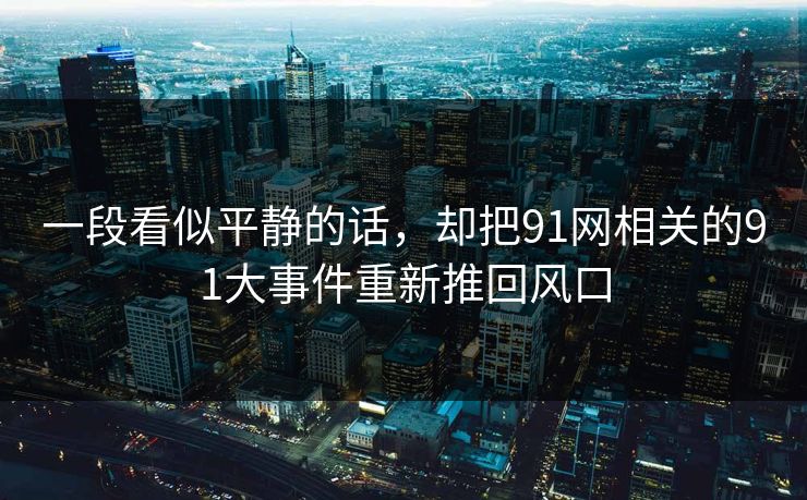 一段看似平静的话，却把91网相关的91大事件重新推回风口