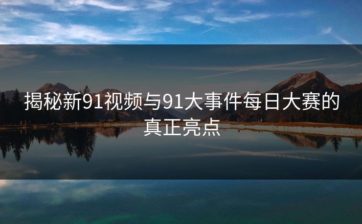 揭秘新91视频与91大事件每日大赛的真正亮点