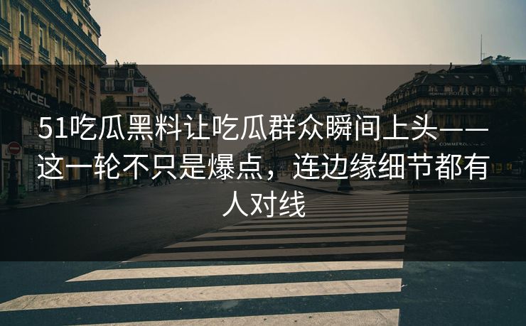 51吃瓜黑料让吃瓜群众瞬间上头——这一轮不只是爆点，连边缘细节都有人对线