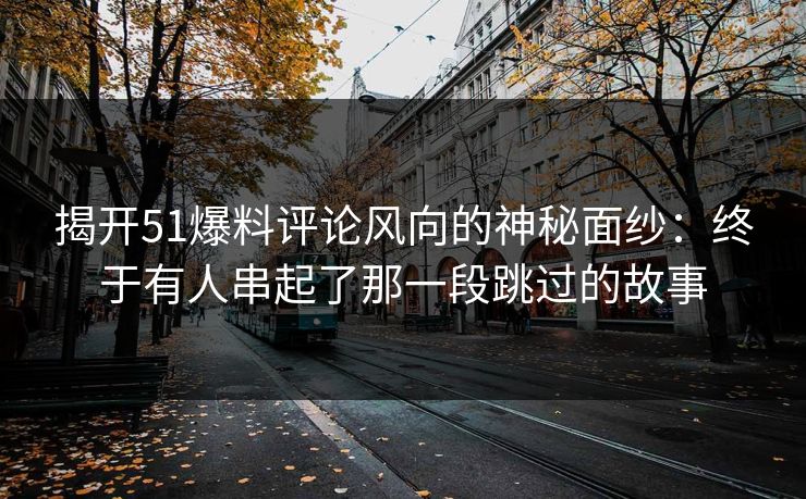 揭开51爆料评论风向的神秘面纱：终于有人串起了那一段跳过的故事