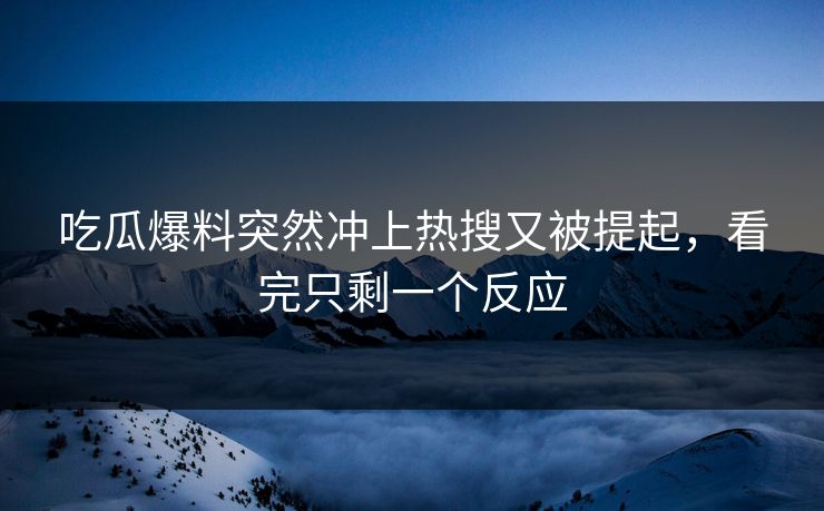 吃瓜爆料突然冲上热搜又被提起，看完只剩一个反应