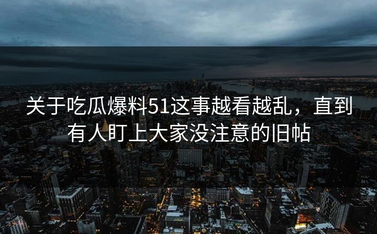 关于吃瓜爆料51这事越看越乱，直到有人盯上大家没注意的旧帖