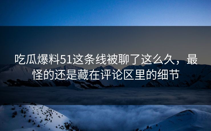 吃瓜爆料51这条线被聊了这么久，最怪的还是藏在评论区里的细节