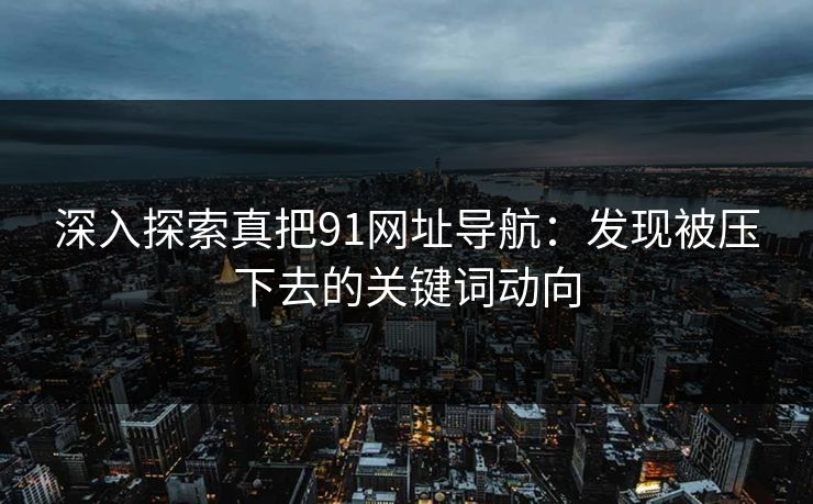 深入探索真把91网址导航：发现被压下去的关键词动向