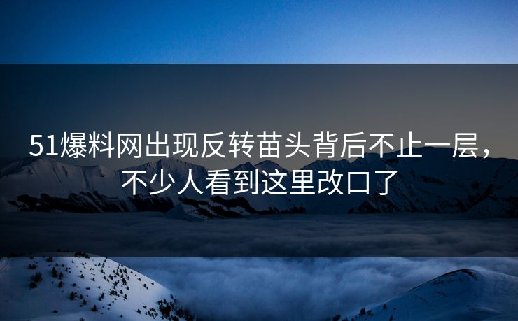 51爆料网出现反转苗头背后不止一层，不少人看到这里改口了
