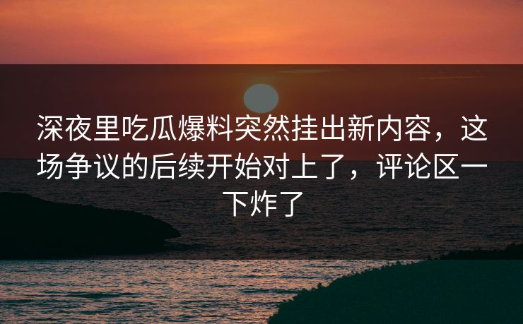 深夜里吃瓜爆料突然挂出新内容，这场争议的后续开始对上了，评论区一下炸了