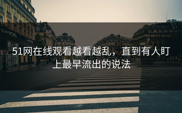 51网在线观看越看越乱，直到有人盯上最早流出的说法