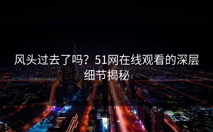 风头过去了吗？51网在线观看的深层细节揭秘