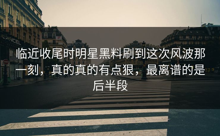 临近收尾时明星黑料刷到这次风波那一刻，真的真的有点狠，最离谱的是后半段
