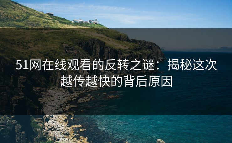 51网在线观看的反转之谜：揭秘这次越传越快的背后原因