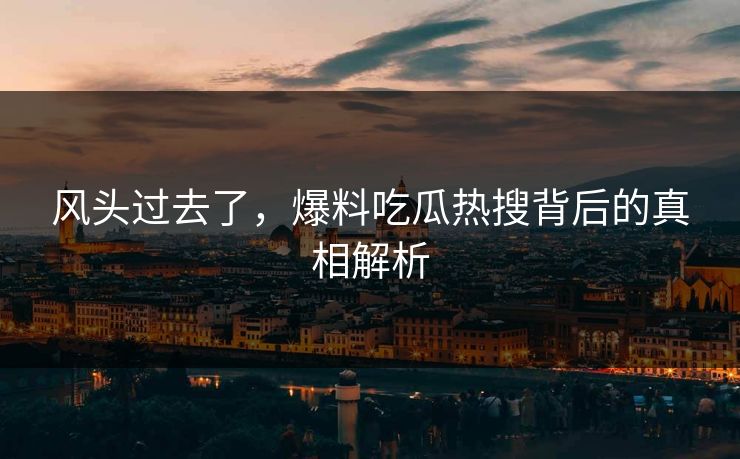 风头过去了，爆料吃瓜热搜背后的真相解析
