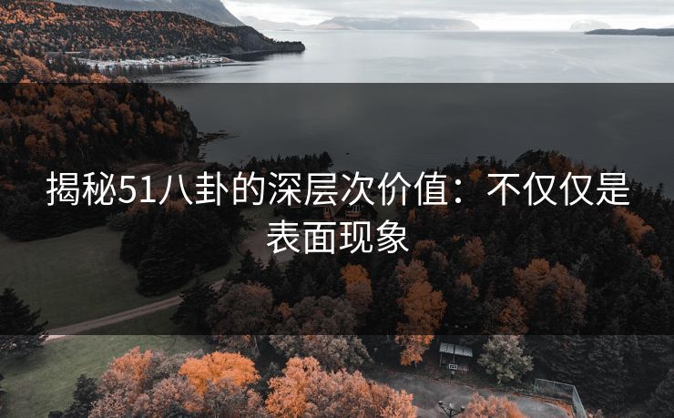 揭秘51八卦的深层次价值：不仅仅是表面现象