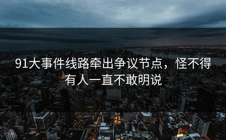 91大事件线路牵出争议节点，怪不得有人一直不敢明说