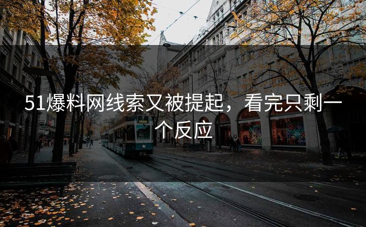 51爆料网线索又被提起，看完只剩一个反应