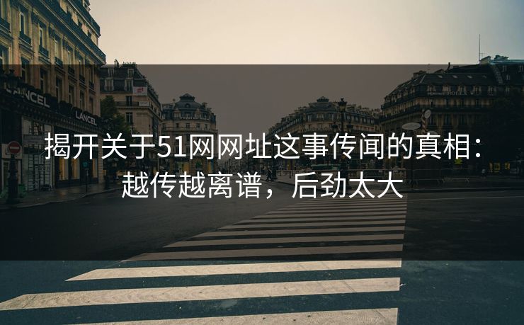 揭开关于51网网址这事传闻的真相：越传越离谱，后劲太大