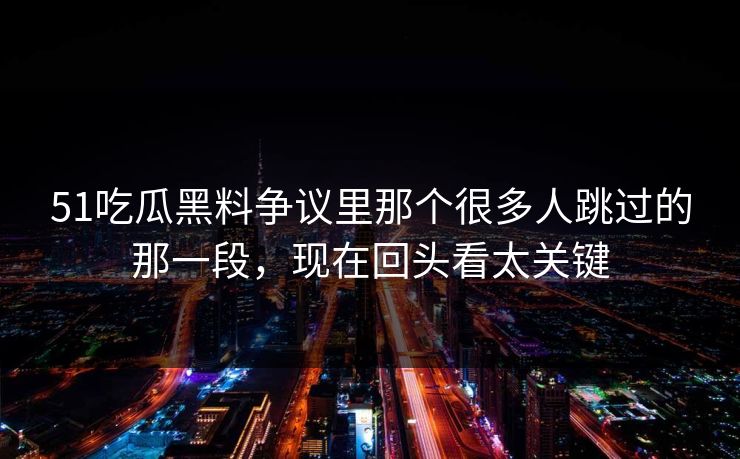 51吃瓜黑料争议里那个很多人跳过的那一段，现在回头看太关键