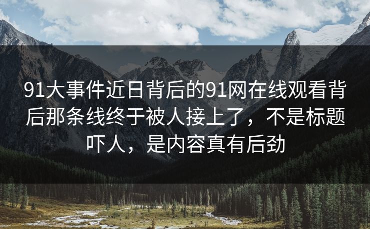91大事件近日背后的91网在线观看背后那条线终于被人接上了，不是标题吓人，是内容真有后劲