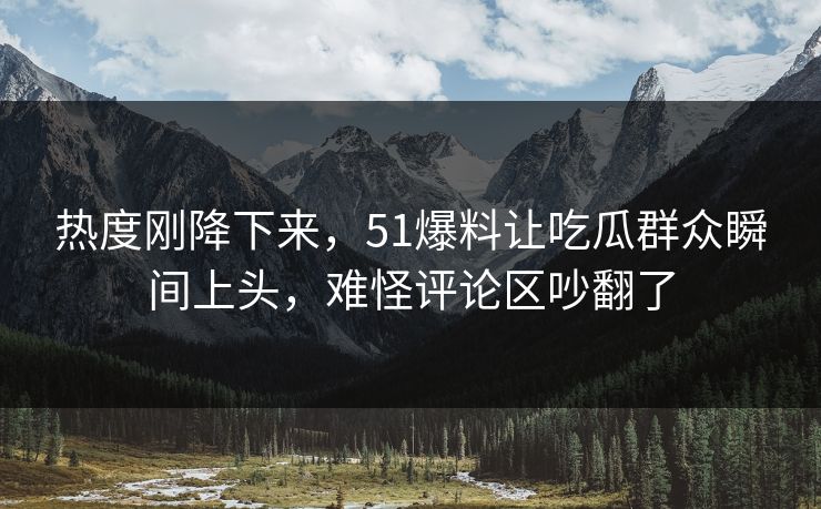热度刚降下来，51爆料让吃瓜群众瞬间上头，难怪评论区吵翻了