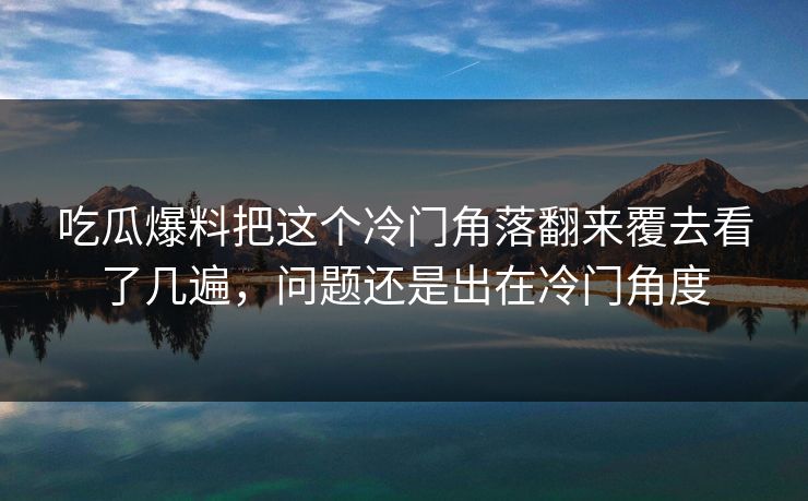 吃瓜爆料把这个冷门角落翻来覆去看了几遍，问题还是出在冷门角度