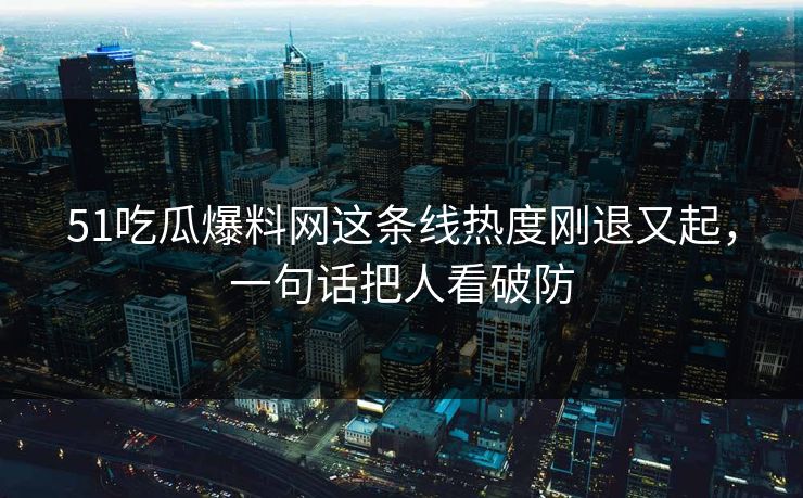 51吃瓜爆料网这条线热度刚退又起，一句话把人看破防
