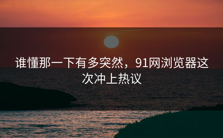 谁懂那一下有多突然，91网浏览器这次冲上热议