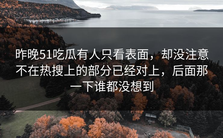 昨晚51吃瓜有人只看表面，却没注意不在热搜上的部分已经对上，后面那一下谁都没想到