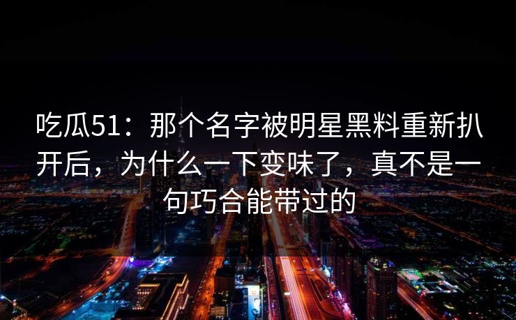 吃瓜51：那个名字被明星黑料重新扒开后，为什么一下变味了，真不是一句巧合能带过的