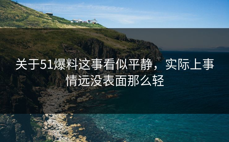关于51爆料这事看似平静，实际上事情远没表面那么轻