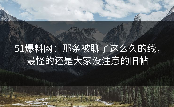 51爆料网：那条被聊了这么久的线，最怪的还是大家没注意的旧帖