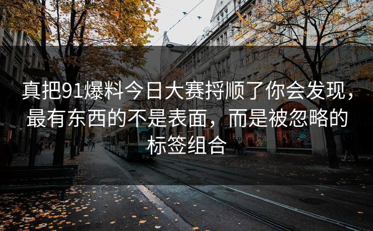 真把91爆料今日大赛捋顺了你会发现，最有东西的不是表面，而是被忽略的标签组合