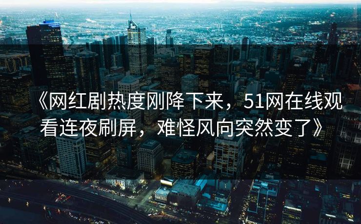 《网红剧热度刚降下来，51网在线观看连夜刷屏，难怪风向突然变了》