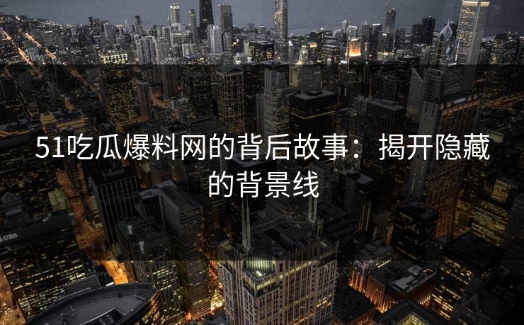 51吃瓜爆料网的背后故事：揭开隐藏的背景线