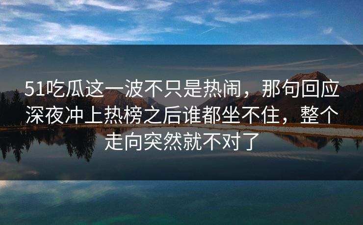 51吃瓜这一波不只是热闹，那句回应深夜冲上热榜之后谁都坐不住，整个走向突然就不对了