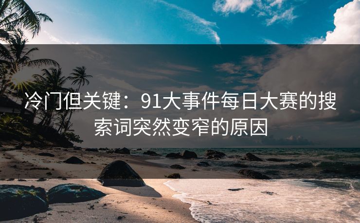 冷门但关键：91大事件每日大赛的搜索词突然变窄的原因