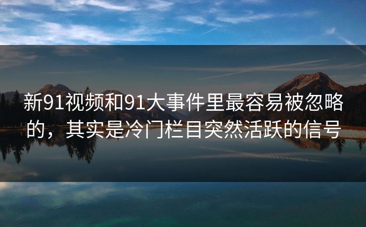 新91视频和91大事件里最容易被忽略的，其实是冷门栏目突然活跃的信号