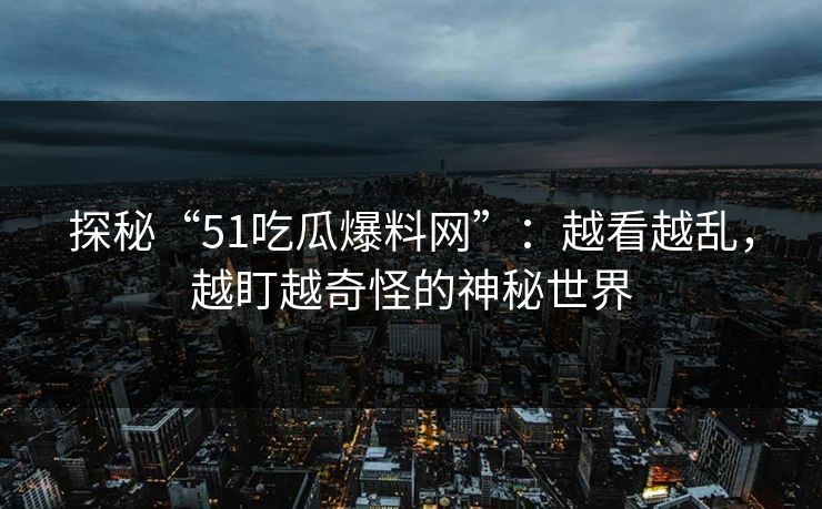 探秘“51吃瓜爆料网”：越看越乱，越盯越奇怪的神秘世界