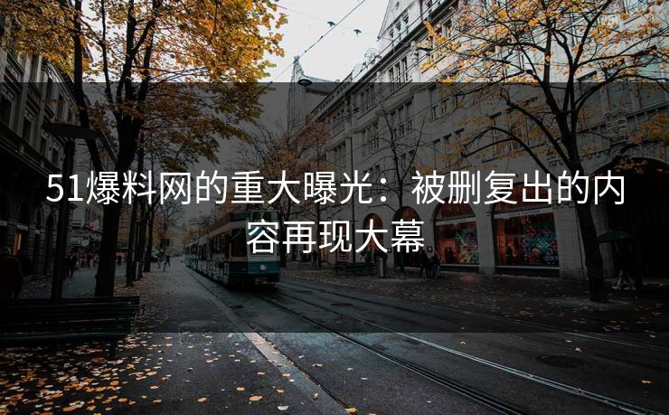 51爆料网的重大曝光：被删复出的内容再现大幕