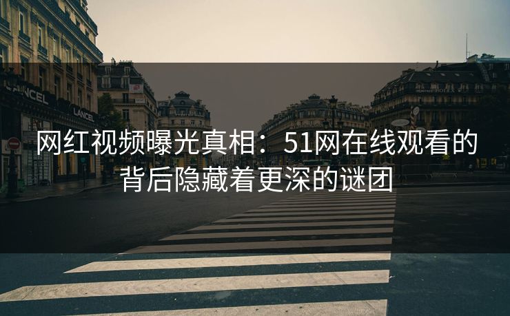 网红视频曝光真相：51网在线观看的背后隐藏着更深的谜团