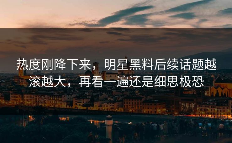 热度刚降下来，明星黑料后续话题越滚越大，再看一遍还是细思极恐