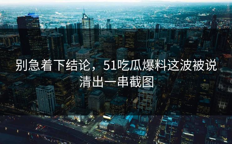 别急着下结论，51吃瓜爆料这波被说清出一串截图
