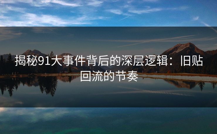 揭秘91大事件背后的深层逻辑：旧贴回流的节奏