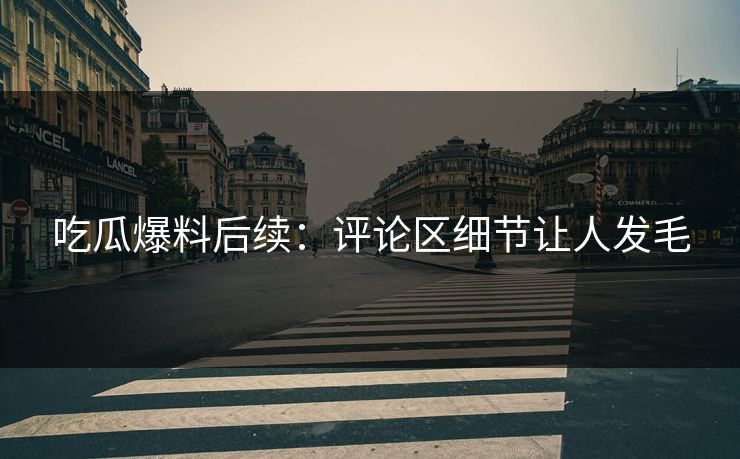 吃瓜爆料后续：评论区细节让人发毛