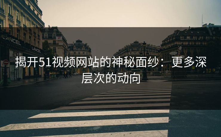 揭开51视频网站的神秘面纱：更多深层次的动向