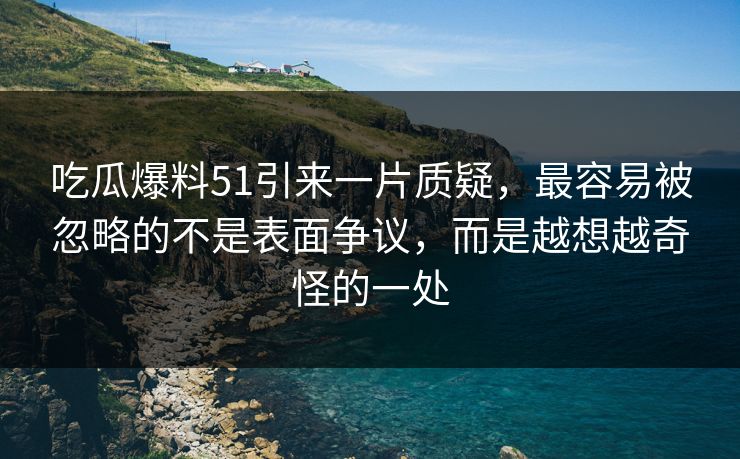 吃瓜爆料51引来一片质疑，最容易被忽略的不是表面争议，而是越想越奇怪的一处