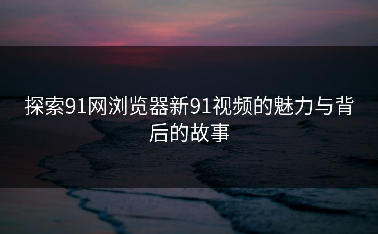 探索91网浏览器新91视频的魅力与背后的故事