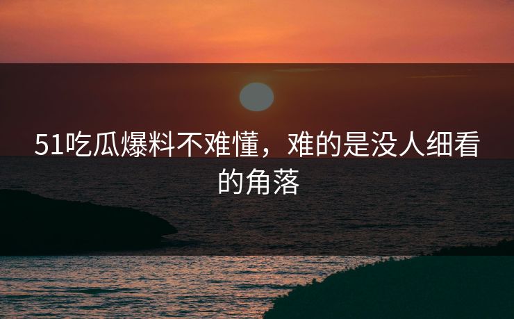51吃瓜爆料不难懂，难的是没人细看的角落